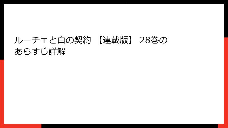 ルーチェと白の契約 【連載版】 28巻のあらすじ詳解
