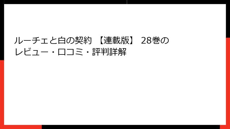 ルーチェと白の契約 【連載版】 28巻のレビュー・口コミ・評判詳解