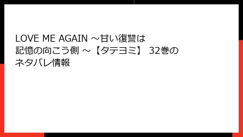 LOVE ME AGAIN ～甘い復讐は記憶の向こう側 ～【タテヨミ】 32巻のネタバレ情報