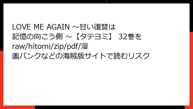 LOVE ME AGAIN ～甘い復讐は記憶の向こう側 ～【タテヨミ】 32巻をraw/hitomi/zip/pdf/漫画バンクなどの海賊版サイトで読むリスク