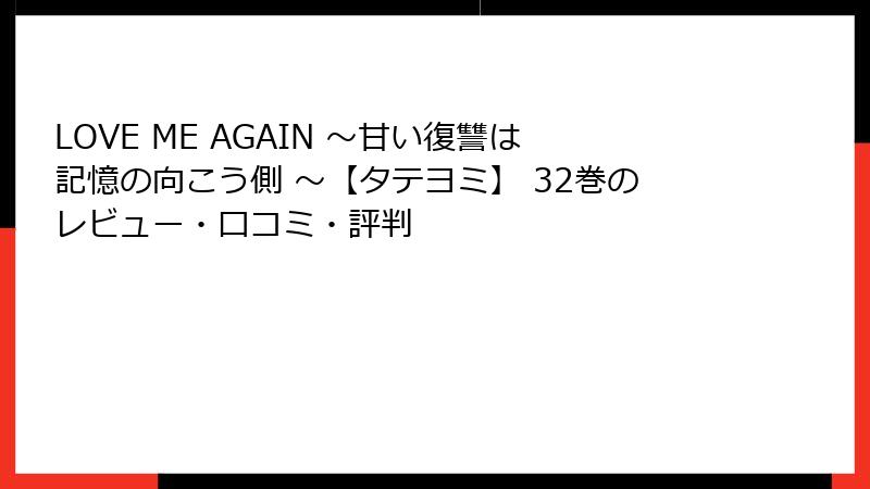 LOVE ME AGAIN ～甘い復讐は記憶の向こう側 ～【タテヨミ】 32巻のレビュー・口コミ・評判