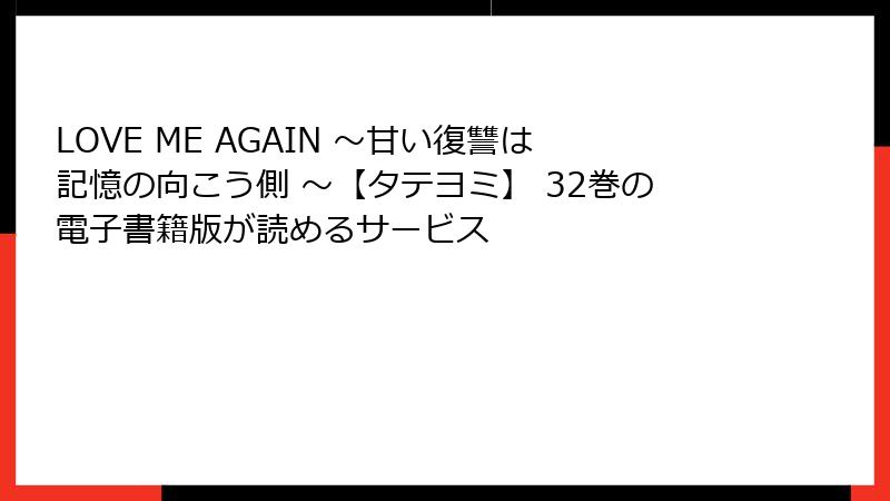 LOVE ME AGAIN ～甘い復讐は記憶の向こう側 ～【タテヨミ】 32巻の電子書籍版が読めるサービス