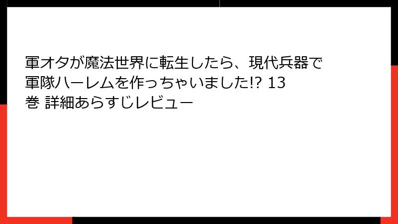 軍オタが魔法世界に転生したら、現代兵器で軍隊ハーレムを作っちゃいました!? 13巻 詳細あらすじレビュー