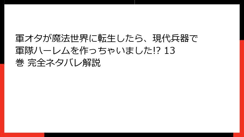 軍オタが魔法世界に転生したら、現代兵器で軍隊ハーレムを作っちゃいました!? 13巻 完全ネタバレ解説
