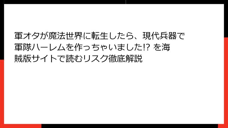 軍オタが魔法世界に転生したら、現代兵器で軍隊ハーレムを作っちゃいました!? を海賊版サイトで読むリスク徹底解説