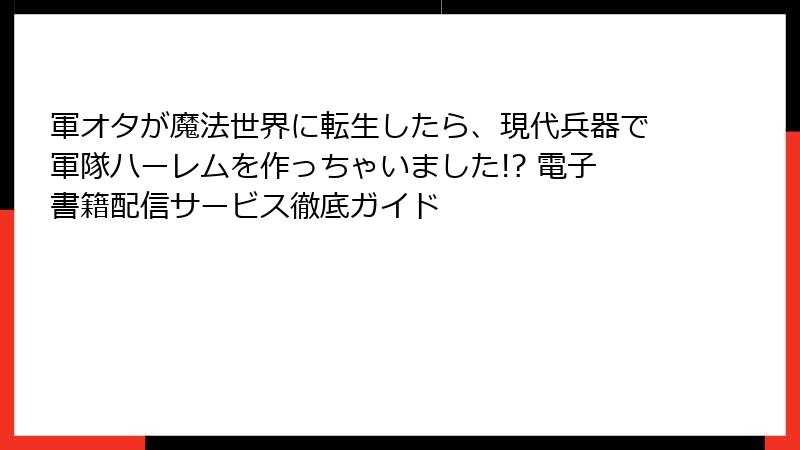 軍オタが魔法世界に転生したら、現代兵器で軍隊ハーレムを作っちゃいました!? 電子書籍配信サービス徹底ガイド