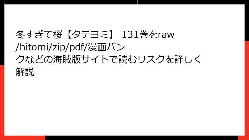 冬すぎて桜【タテヨミ】 131巻をraw/hitomi/zip/pdf/漫画バンクなどの海賊版サイトで読むリスクを詳しく解説