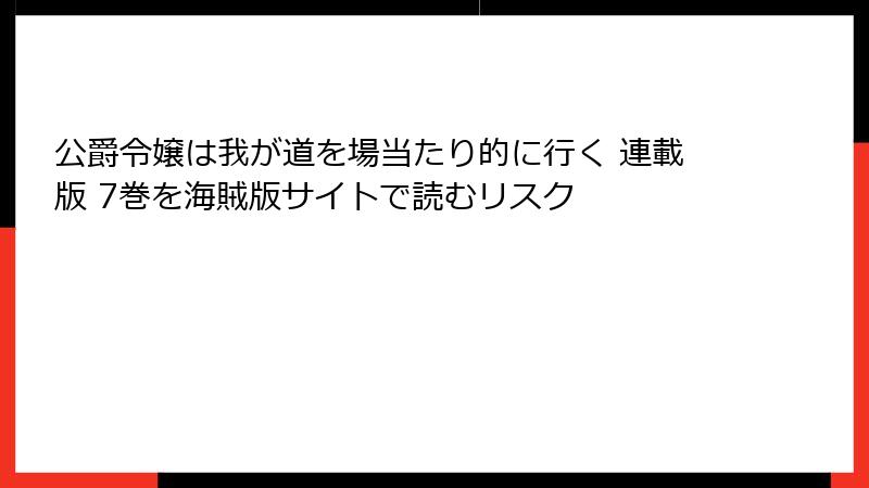 公爵令嬢は我が道を場当たり的に行く 連載版 7巻を海賊版サイトで読むリスク