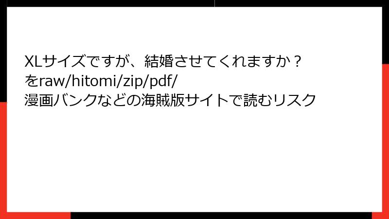 XLサイズですが、結婚させてくれますか？をraw/hitomi/zip/pdf/漫画バンクなどの海賊版サイトで読むリスク