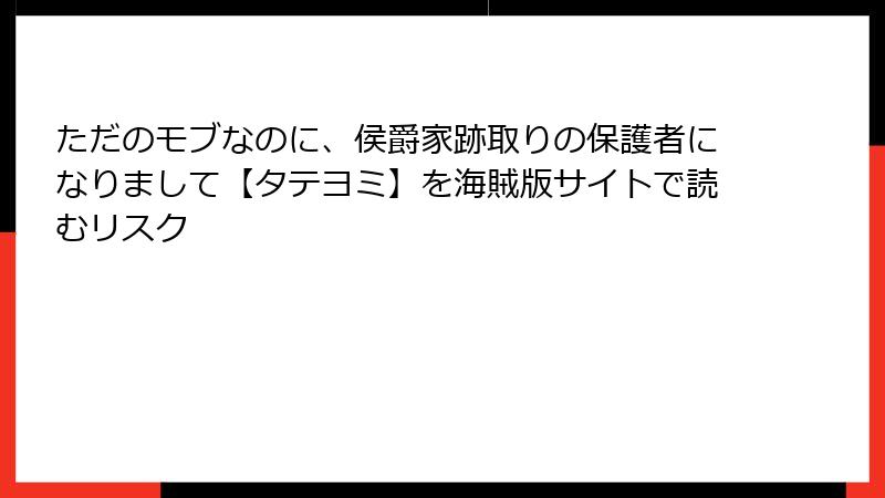 ただのモブなのに、侯爵家跡取りの保護者になりまして【タテヨミ】を海賊版サイトで読むリスク