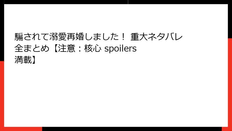 騙されて溺愛再婚しました！ 重大ネタバレ全まとめ【注意：核心 spoilers 満載】