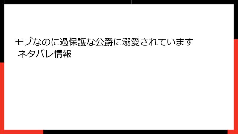 モブなのに過保護な公爵に溺愛されています ネタバレ情報