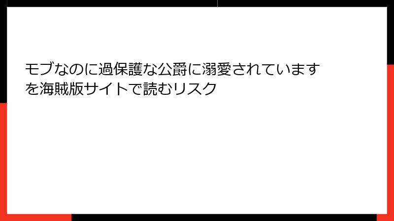 モブなのに過保護な公爵に溺愛されていますを海賊版サイトで読むリスク