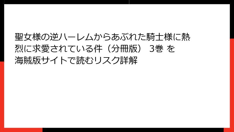 聖女様の逆ハーレムからあぶれた騎士様に熱烈に求愛されている件（分冊版） 3巻 を海賊版サイトで読むリスク詳解