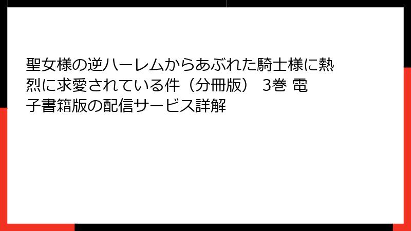 聖女様の逆ハーレムからあぶれた騎士様に熱烈に求愛されている件（分冊版） 3巻 電子書籍版の配信サービス詳解