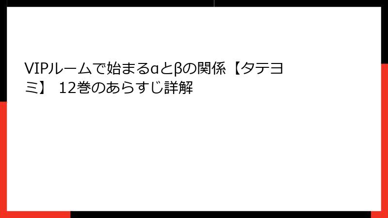 VIPルームで始まるαとβの関係【タテヨミ】 12巻のあらすじ詳解