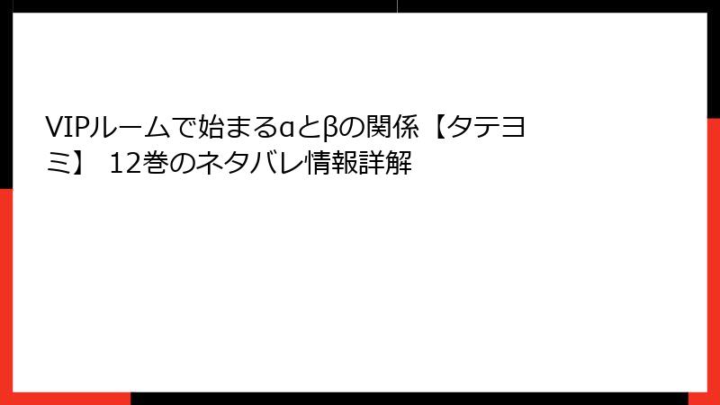 VIPルームで始まるαとβの関係【タテヨミ】 12巻のネタバレ情報詳解