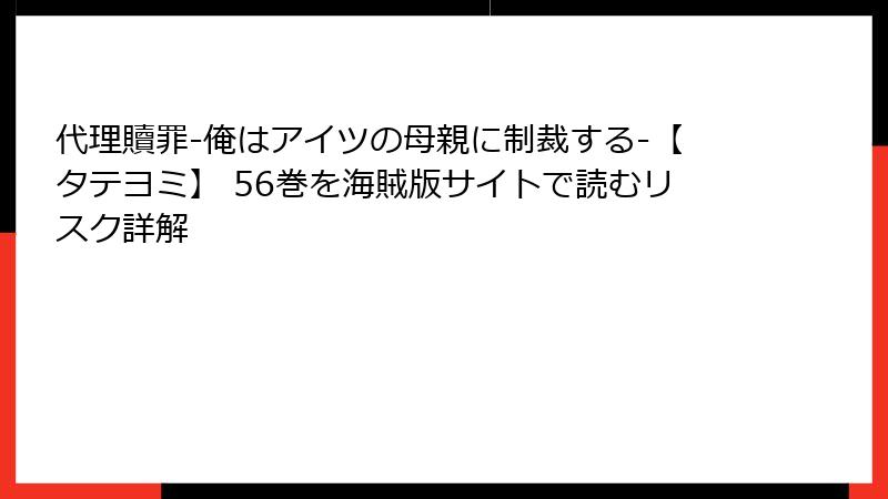 代理贖罪-俺はアイツの母親に制裁する-【タテヨミ】 56巻を海賊版サイトで読むリスク詳解