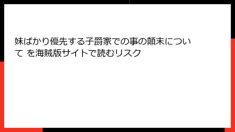 妹ばかり優先する子爵家での事の顛末について を海賊版サイトで読むリスク