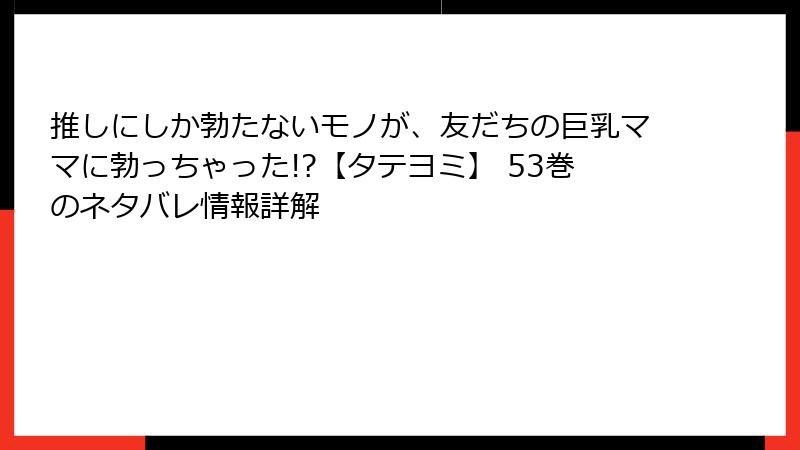 推しにしか勃たないモノが、友だちの巨乳ママに勃っちゃった!?【タテヨミ】 53巻のネタバレ情報詳解