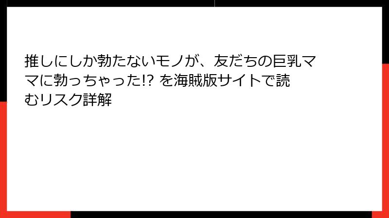 推しにしか勃たないモノが、友だちの巨乳ママに勃っちゃった!? を海賊版サイトで読むリスク詳解