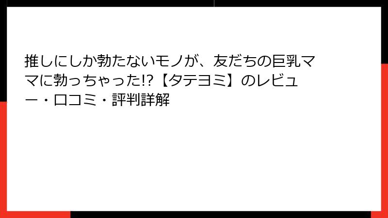 推しにしか勃たないモノが、友だちの巨乳ママに勃っちゃった!?【タテヨミ】のレビュー・口コミ・評判詳解