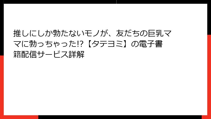 推しにしか勃たないモノが、友だちの巨乳ママに勃っちゃった!?【タテヨミ】の電子書籍配信サービス詳解