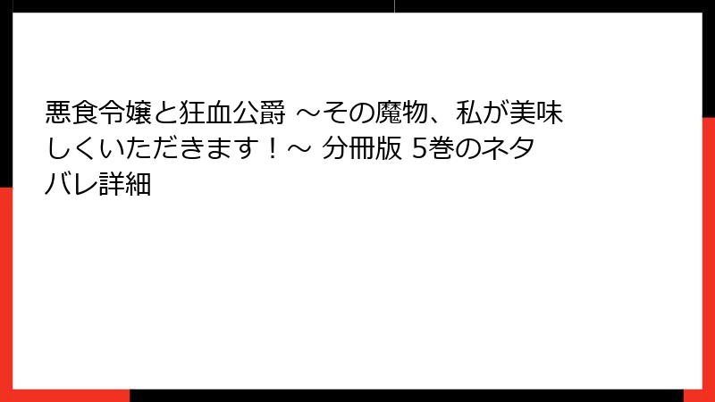 悪食令嬢と狂血公爵 ～その魔物、私が美味しくいただきます！～ 分冊版 5巻のネタバレ詳細