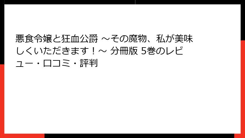 悪食令嬢と狂血公爵 ～その魔物、私が美味しくいただきます！～ 分冊版 5巻のレビュー・口コミ・評判