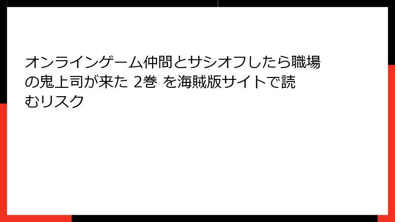 オンラインゲーム仲間とサシオフしたら職場の鬼上司が来た 2巻 を海賊版サイトで読むリスク