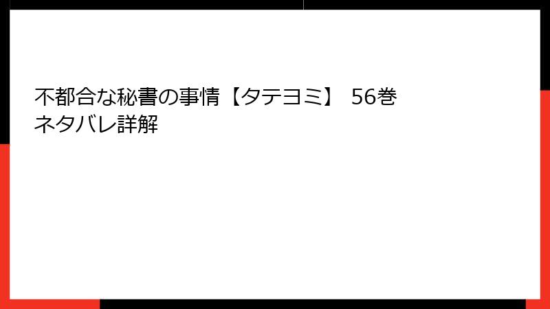 不都合な秘書の事情【タテヨミ】 56巻 ネタバレ詳解