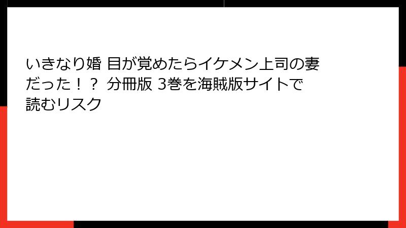 いきなり婚 目が覚めたらイケメン上司の妻だった！？ 分冊版 3巻を海賊版サイトで読むリスク