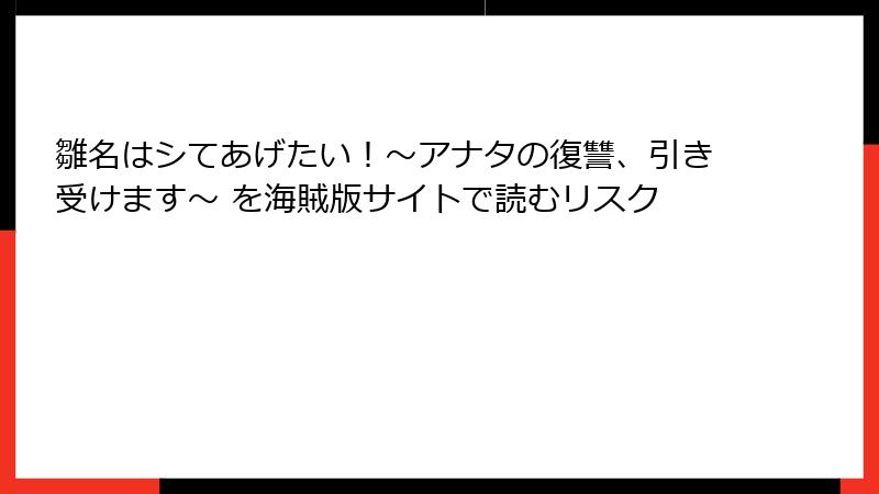 雛名はシてあげたい！～アナタの復讐、引き受けます～ を海賊版サイトで読むリスク
