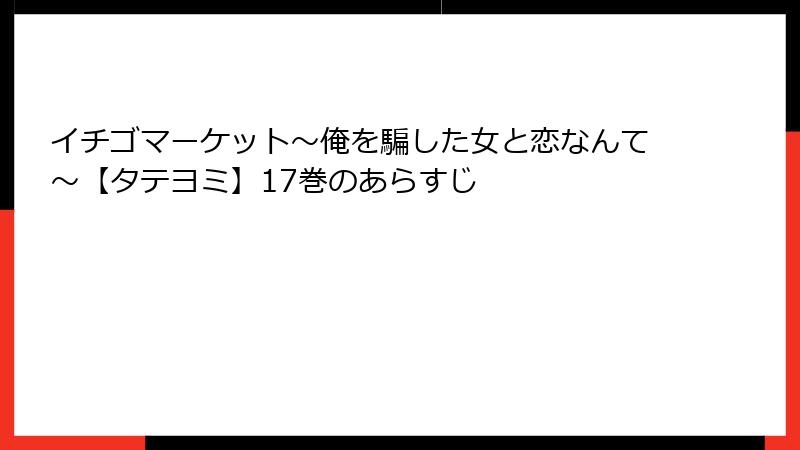 イチゴマーケット～俺を騙した女と恋なんて～【タテヨミ】17巻のあらすじ
