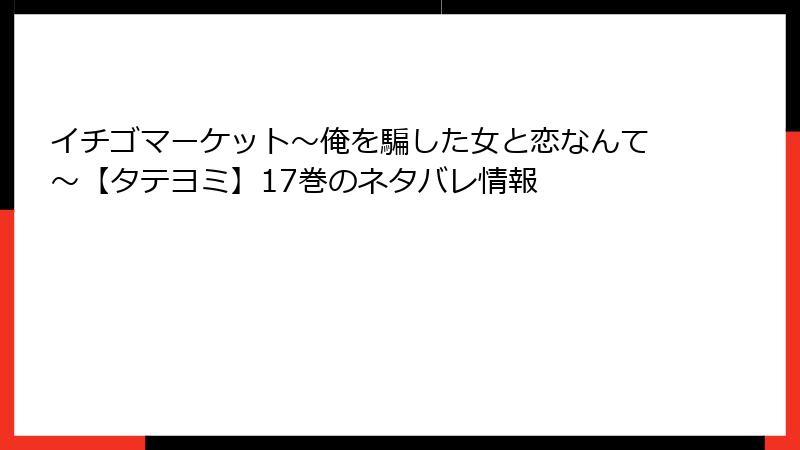 イチゴマーケット～俺を騙した女と恋なんて～【タテヨミ】17巻のネタバレ情報