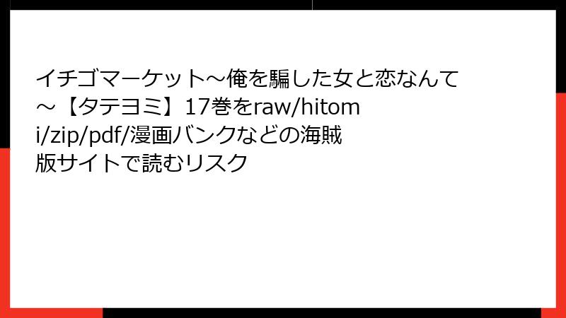 イチゴマーケット～俺を騙した女と恋なんて～【タテヨミ】17巻をraw/hitomi/zip/pdf/漫画バンクなどの海賊版サイトで読むリスク