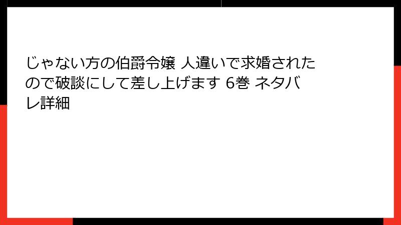 じゃない方の伯爵令嬢 人違いで求婚されたので破談にして差し上げます 6巻 ネタバレ詳細