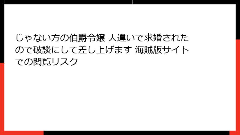 じゃない方の伯爵令嬢 人違いで求婚されたので破談にして差し上げます 海賊版サイトでの閲覧リスク