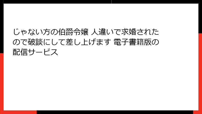 じゃない方の伯爵令嬢 人違いで求婚されたので破談にして差し上げます 電子書籍版の配信サービス