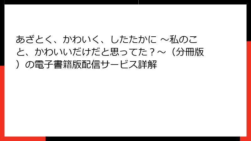 あざとく、かわいく、したたかに ～私のこと、かわいいだけだと思ってた？～（分冊版）の電子書籍版配信サービス詳解