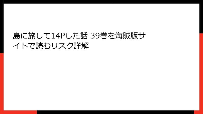 島に旅して14Pした話 39巻を海賊版サイトで読むリスク詳解