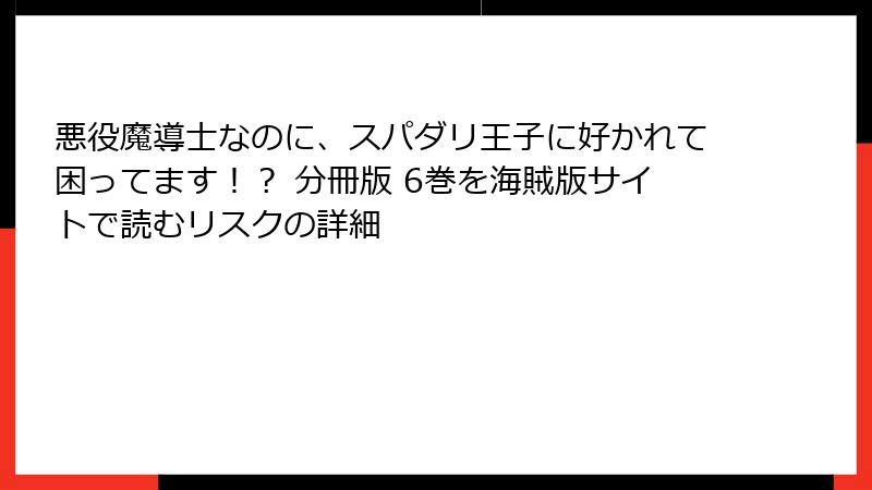 悪役魔導士なのに、スパダリ王子に好かれて困ってます！？ 分冊版 6巻を海賊版サイトで読むリスクの詳細