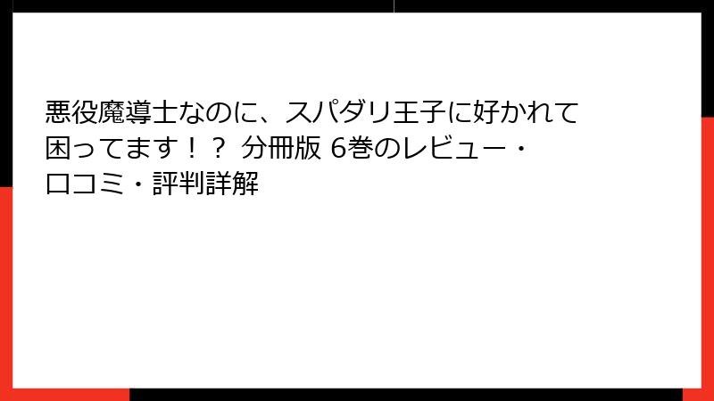 悪役魔導士なのに、スパダリ王子に好かれて困ってます！？ 分冊版 6巻のレビュー・口コミ・評判詳解
