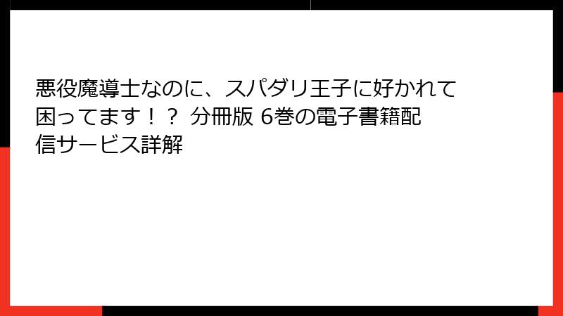悪役魔導士なのに、スパダリ王子に好かれて困ってます！？ 分冊版 6巻の電子書籍配信サービス詳解