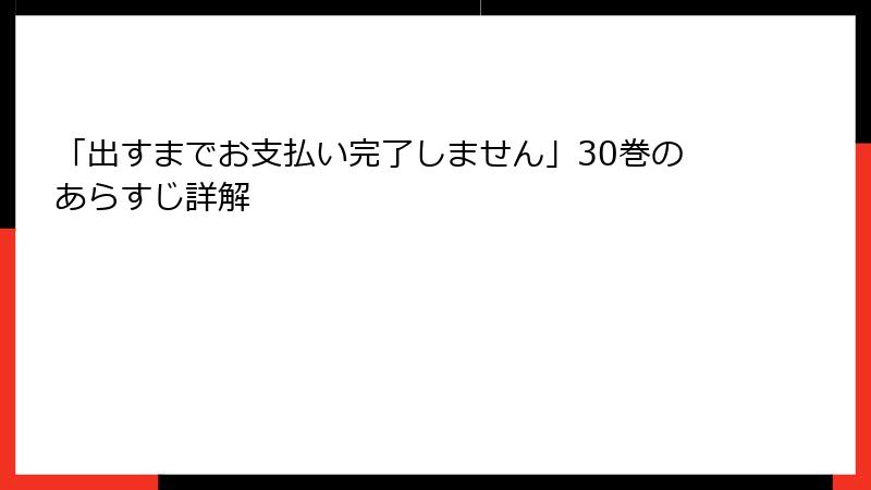 「出すまでお支払い完了しません」30巻のあらすじ詳解