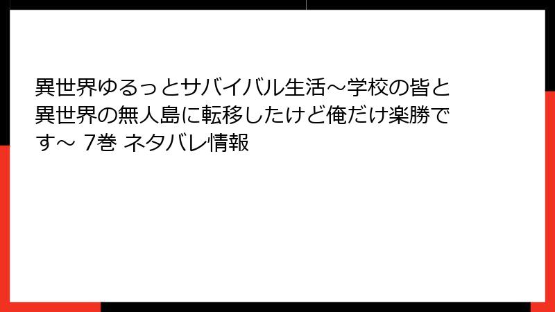 異世界ゆるっとサバイバル生活～学校の皆と異世界の無人島に転移したけど俺だけ楽勝です～ 7巻 ネタバレ情報