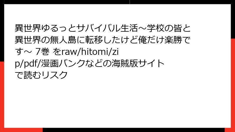 異世界ゆるっとサバイバル生活～学校の皆と異世界の無人島に転移したけど俺だけ楽勝です～ 7巻 をraw/hitomi/zip/pdf/漫画バンクなどの海賊版サイトで読むリスク