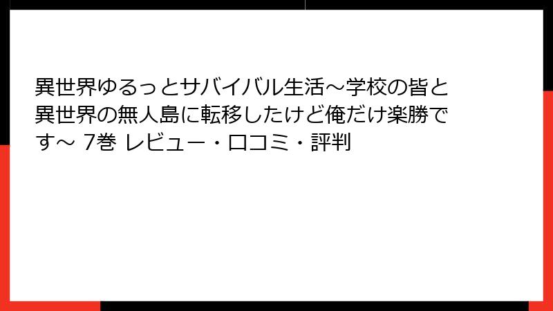 異世界ゆるっとサバイバル生活～学校の皆と異世界の無人島に転移したけど俺だけ楽勝です～ 7巻 レビュー・口コミ・評判