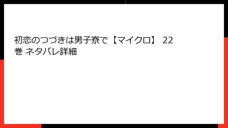 初恋のつづきは男子寮で【マイクロ】 22巻 ネタバレ詳細