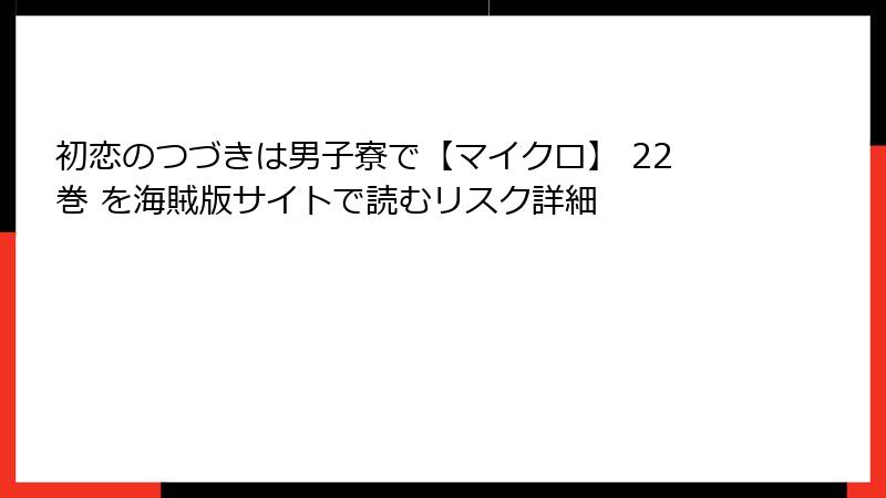 初恋のつづきは男子寮で【マイクロ】 22巻 を海賊版サイトで読むリスク詳細